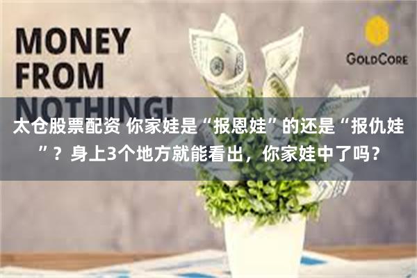 太仓股票配资 你家娃是“报恩娃”的还是“报仇娃”？身上3个地方就能看出，你家娃中了吗？
