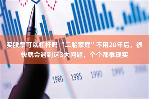 买股票可以杠杆吗 “二胎家庭”不用20年后，很快就会遇到这3大问题，个个都很现实