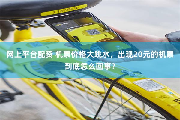 网上平台配资 机票价格大跳水，出现20元的机票到底怎么回事？