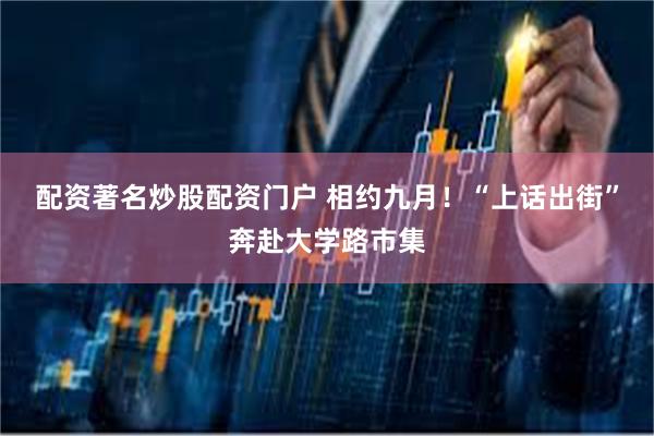 配资著名炒股配资门户 相约九月！“上话出街”奔赴大学路市集