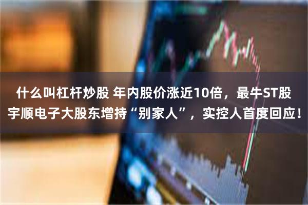 什么叫杠杆炒股 年内股价涨近10倍，最牛ST股宇顺电子大股东增持“别家人”，实控人首度回应！