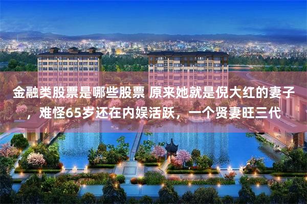 金融类股票是哪些股票 原来她就是倪大红的妻子,难怪65岁还在内娱活跃,一个贤妻旺三代