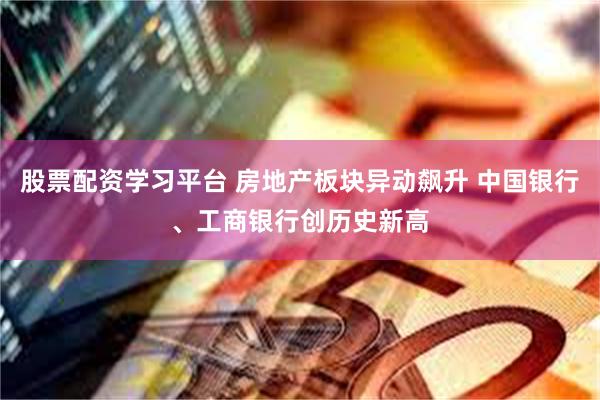股票配资学习平台 房地产板块异动飙升 中国银行、工商银行创历史新高