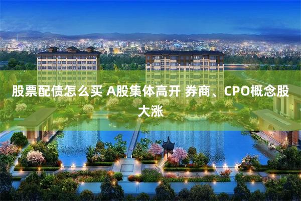 股票配债怎么买 A股集体高开 券商、CPO概念股大涨