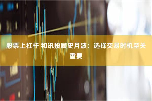 股票上杠杆 和讯投顾史月波：选择交易时机至关重要