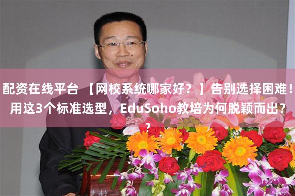 配资在线平台 【网校系统哪家好?】告别选择困难!用这3个标准选型,EduSoho教培为何脱颖而出?