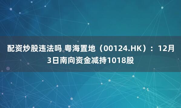配资炒股违法吗 粤海置地(00124.HK):12月3日南向资金减持1018股
