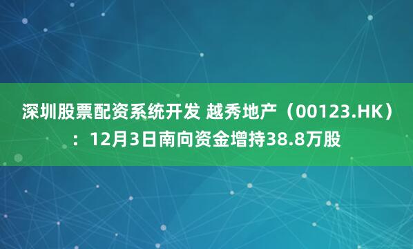 深圳股票配资系统开发 越秀地产(00123.HK):12月3日南向资金增持38.8万股