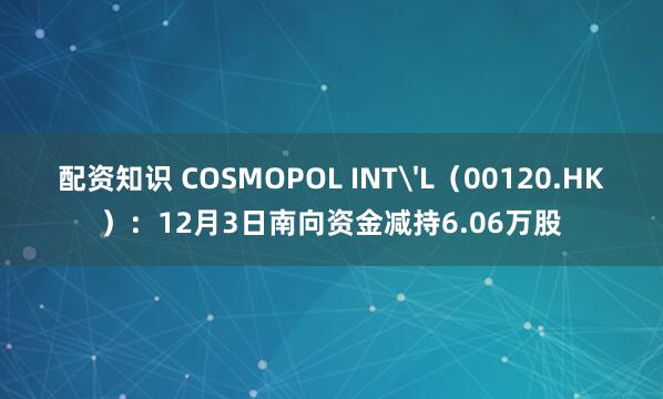 配资知识 COSMOPOL INT'L(00120.HK):12月3日南向资金减持6.06万股
