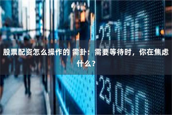 股票配资怎么操作的 需卦：需要等待时，你在焦虑什么？