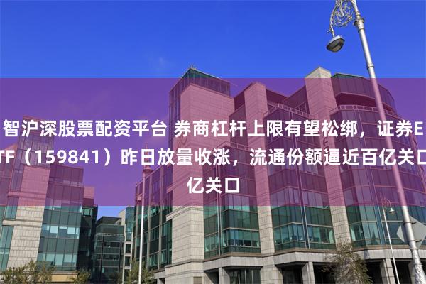 智沪深股票配资平台 券商杠杆上限有望松绑，证券ETF（159841）昨日放量收涨，流通份额逼近百亿关口
