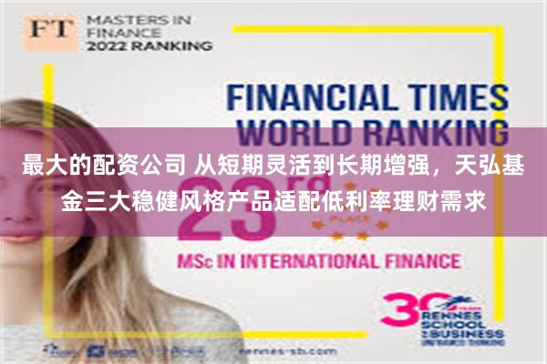 最大的配资公司 从短期灵活到长期增强，天弘基金三大稳健风格产品适配低利率理财需求