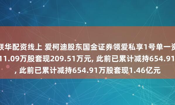 联华配资线上 爱柯迪股东国金证券领爱私享1号单一资产管理计划拟减持11.09万股套现209.51万元, 此前已累计减持654.91万股套现1.46亿元