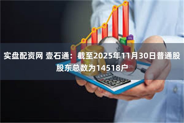 实盘配资网 壹石通：截至2025年11月30日普通股股东总数为14518户