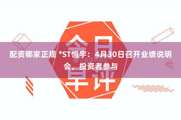 配资哪家正规 *ST恒宇：4月30日召开业绩说明会，投资者参与