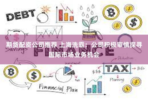 期货配资公司推荐 上海洗霸:公司积极审慎探寻国际市场业务机会