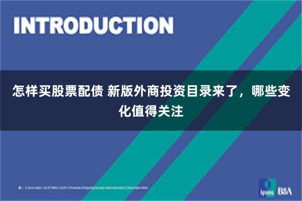 怎样买股票配债 新版外商投资目录来了,哪些变化值得关注
