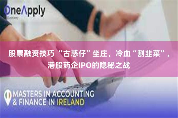 股票融资技巧 “古惑仔”坐庄，冷血“割韭菜”，港股药企IPO的隐秘之战