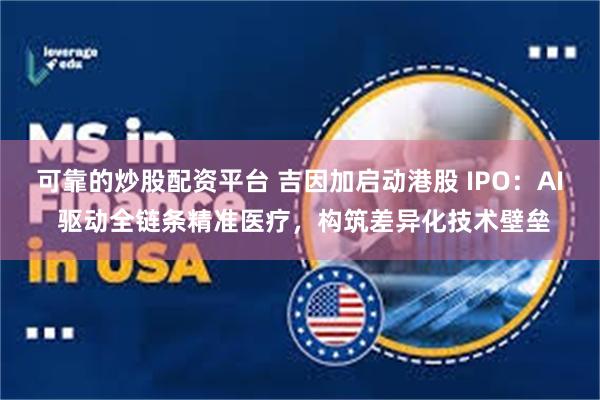 可靠的炒股配资平台 吉因加启动港股 IPO：AI 驱动全链条精准医疗，构筑差异化技术壁垒