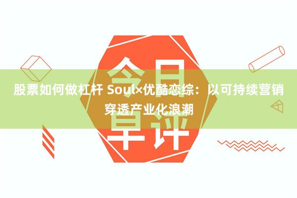 股票如何做杠杆 Soul×优酷恋综：以可持续营销穿透产业化浪潮